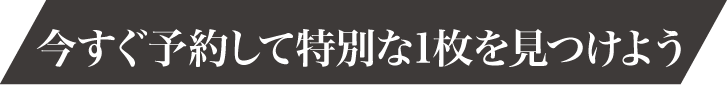 今すぐ予約して特別な1枚を見つけよう